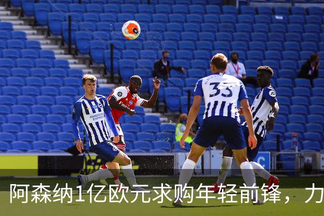 阿森纳1亿欧元求购年轻前锋，力争皇马之前获得签约