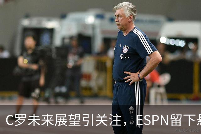 C罗未来展望引关注，ESPN留下悬念等待揭晓