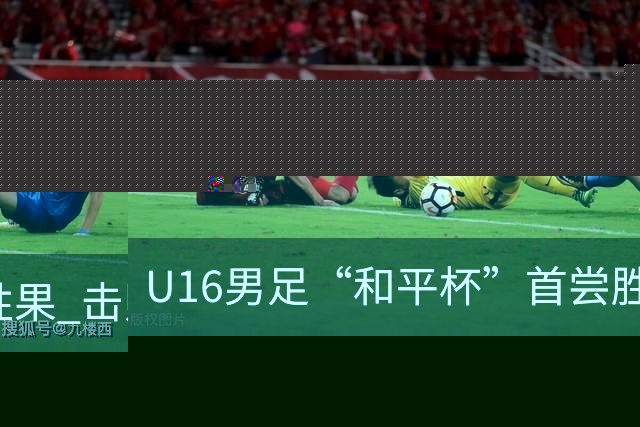 U16男足“和平杯”首尝胜果 击败越南队赢得关键一役